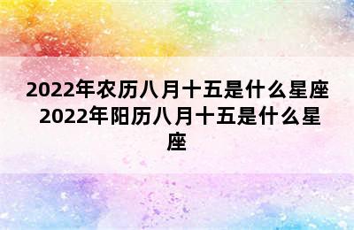 2022年农历八月十五是什么星座 2022年阳历八月十五是什么星座